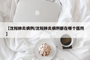 【沈阳肺炎病例/沈阳肺炎病例都在哪个医院】