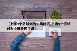 【上海9个区域划为中风险区,上海9个区域划为中风险区了吗】
