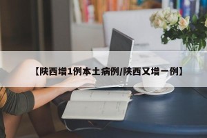 【陕西增1例本土病例/陕西又增一例】