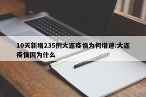 10天新增235例大连疫情为何增速:大连疫情因为什么