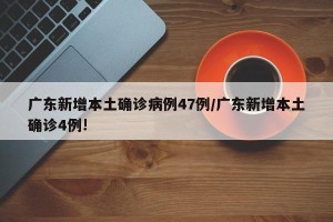 广东新增本土确诊病例47例/广东新增本土确诊4例!