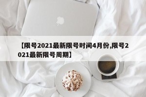 【限号2021最新限号时间4月份,限号2021最新限号周期】