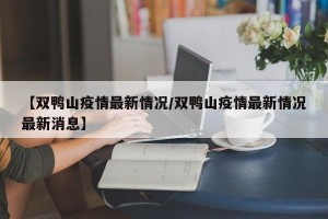 【双鸭山疫情最新情况/双鸭山疫情最新情况最新消息】