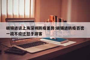 胡锡进谈上海深圳防疫差异:胡锡进防疫百密一疏不应迁怒于游客