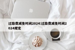 过路费减免时间2024:过路费减免时间2024规定