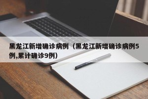 黑龙江新增确诊病例（黑龙江新增确诊病例5例,累计确诊9例）