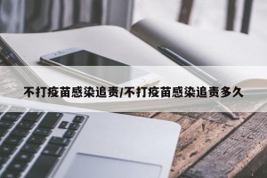 不打疫苗感染追责/不打疫苗感染追责多久