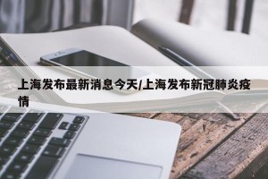 上海发布最新消息今天/上海发布新冠肺炎疫情