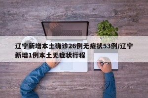 辽宁新增本土确诊26例无症状53例/辽宁新增1例本土无症状行程