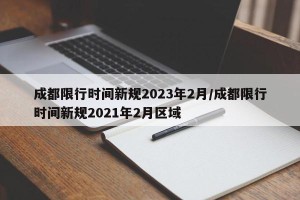 成都限行时间新规2023年2月/成都限行时间新规2021年2月区域