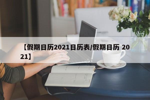 【假期日历2021日历表/假期日历 2021】