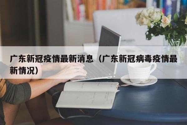 广东新冠疫情最新消息(广东新冠病毒疫情最新情况)