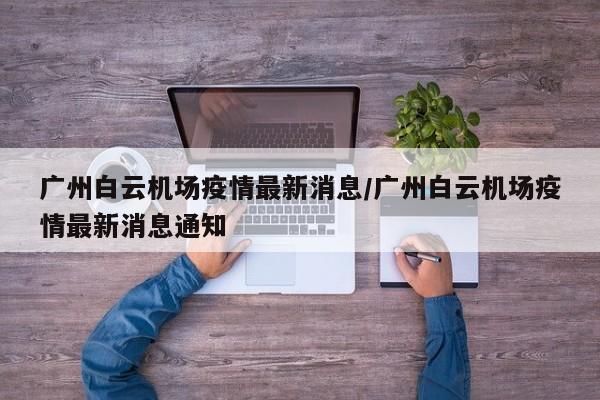 广州白云机场疫情最新消息/广州白云机场疫情最新消息通知