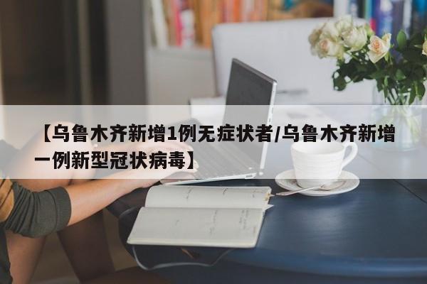 【乌鲁木齐新增1例无症状者/乌鲁木齐新增一例新型冠状病毒】
