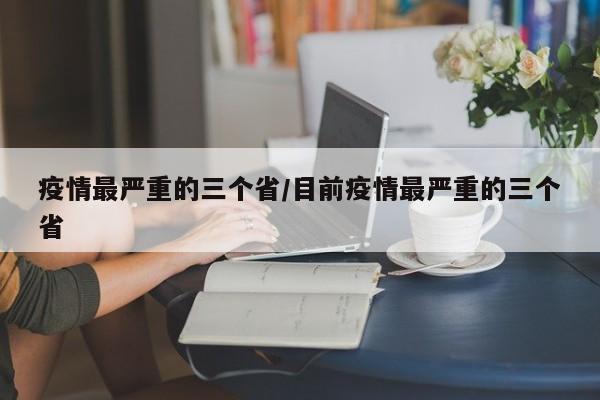疫情最严重的三个省/目前疫情最严重的三个省
