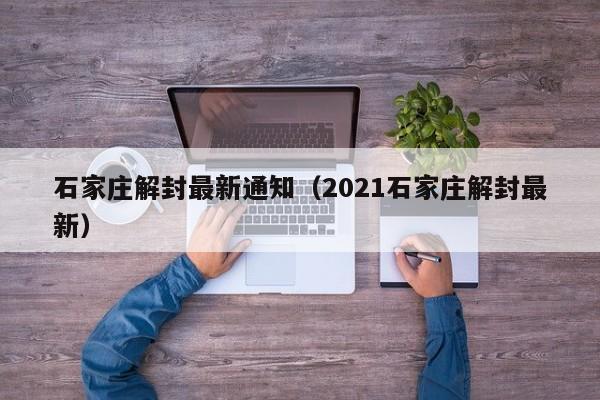 石家庄解封最新通知(2021石家庄解封最新)