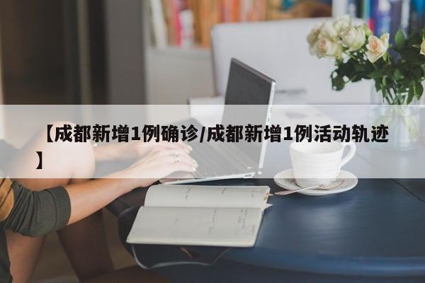 【成都新增1例确诊/成都新增1例活动轨迹】