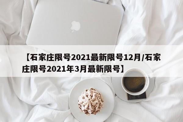 【石家庄限号2021最新限号12月/石家庄限号2021年3月最新限号】
