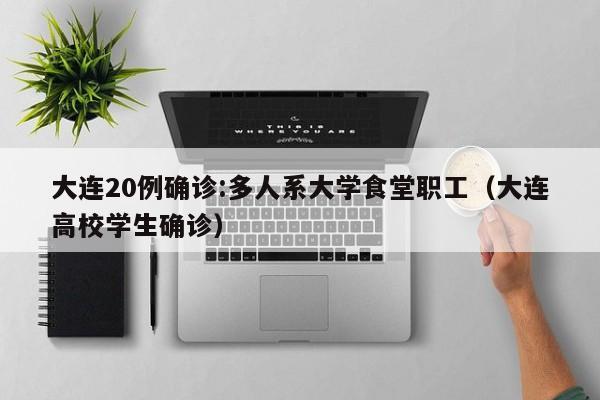 大连20例确诊:多人系大学食堂职工(大连高校学生确诊)