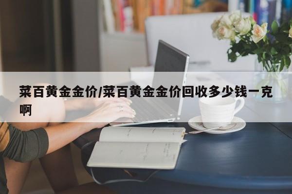 菜百黄金金价/菜百黄金金价回收多少钱一克啊