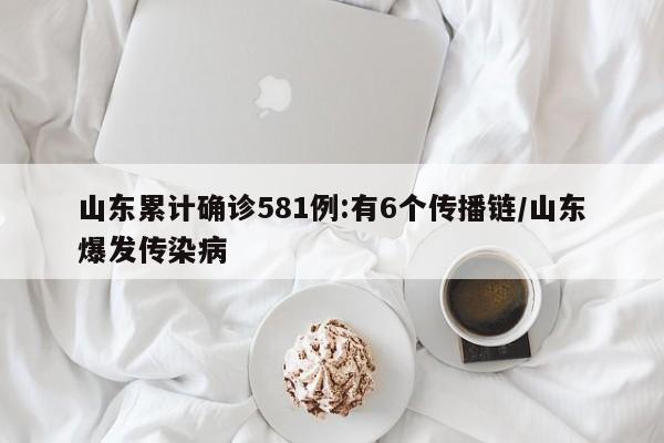 山东累计确诊581例:有6个传播链/山东爆发传染病