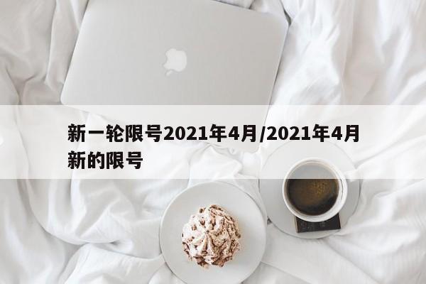 新一轮限号2021年4月/2021年4月新的限号