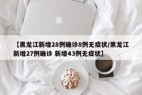 【黑龙江新增28例确诊8例无症状/黑龙江新增27例确诊 新增43例无症状】