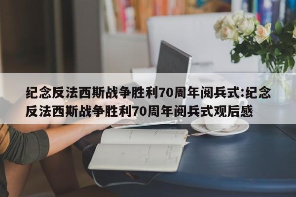 纪念反法西斯战争胜利70周年阅兵式:纪念反法西斯战争胜利70周年阅兵式观后感