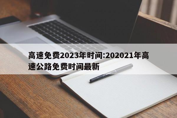 高速免费2023年时间:202021年高速公路免费时间最新