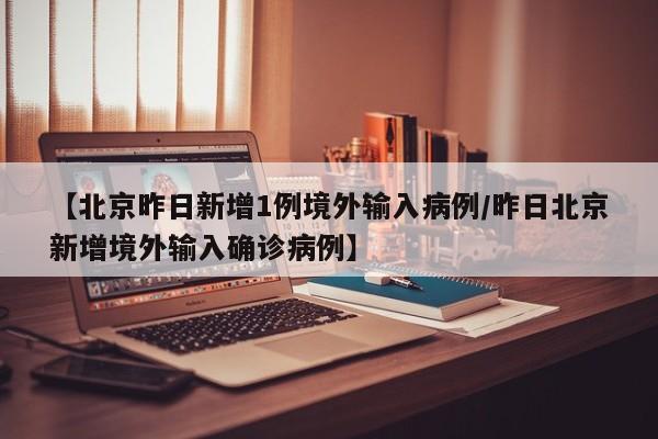【北京昨日新增1例境外输入病例/昨日北京新增境外输入确诊病例】