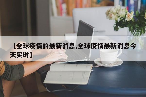 【全球疫情的最新消息,全球疫情最新消息今天实时】