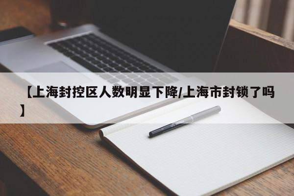 【上海封控区人数明显下降/上海市封锁了吗】