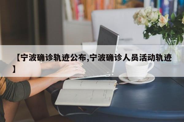 【宁波确诊轨迹公布,宁波确诊人员活动轨迹】