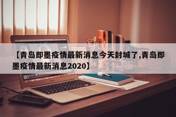 【青岛即墨疫情最新消息今天封城了,青岛即墨疫情最新消息2020】
