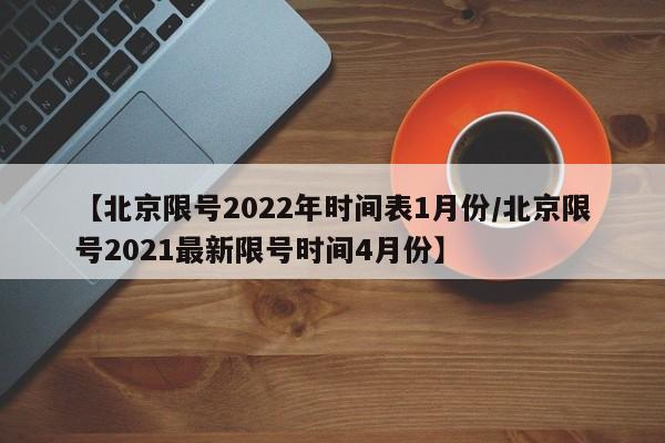 【北京限号2022年时间表1月份/北京限号2021最新限号时间4月份】