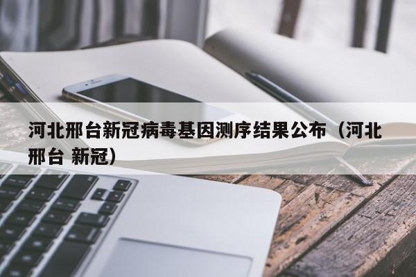 河北邢台新冠病毒基因测序结果公布(河北 邢台 新冠)