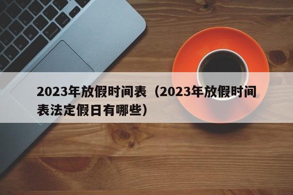 2023年放假时间表(2023年放假时间表法定假日有哪些)