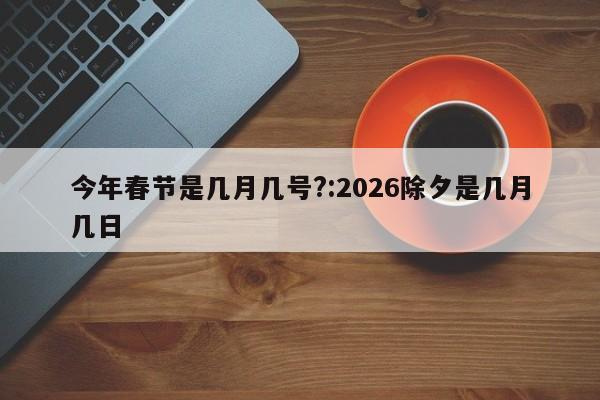 今年春节是几月几号?:2026除夕是几月几日