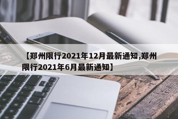 【郑州限行2021年12月最新通知,郑州限行2021年6月最新通知】