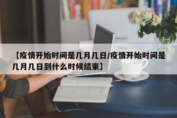 【疫情开始时间是几月几日/疫情开始时间是几月几日到什么时候结束】