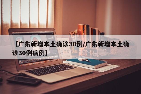 【广东新增本土确诊30例/广东新增本土确诊30例病例】