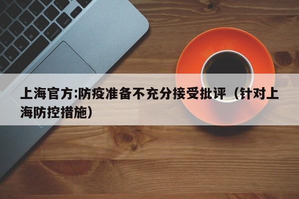上海官方:防疫准备不充分接受批评(针对上海防控措施)
