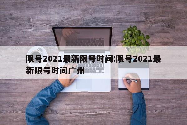 限号2021最新限号时间:限号2021最新限号时间广州