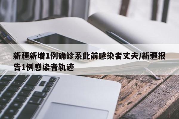 新疆新增1例确诊系此前感染者丈夫/新疆报告1例感染者轨迹