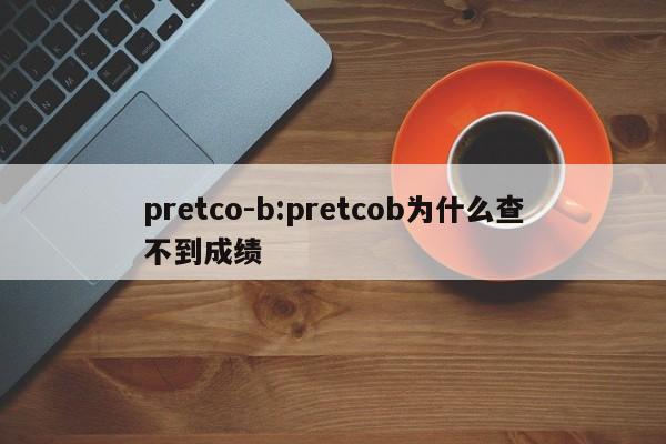 pretco-b:pretcob为什么查不到成绩