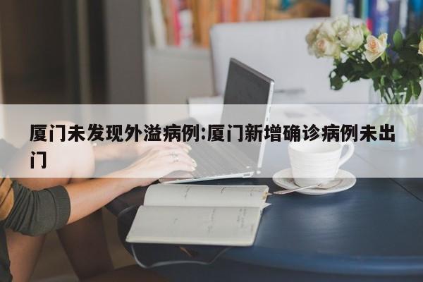 厦门未发现外溢病例:厦门新增确诊病例未出门