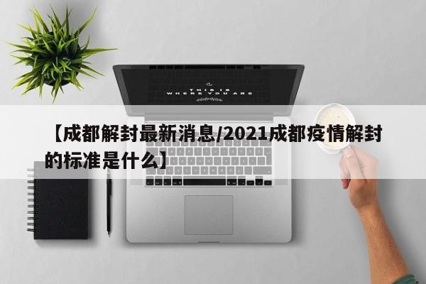 【成都解封最新消息/2021成都疫情解封的标准是什么】