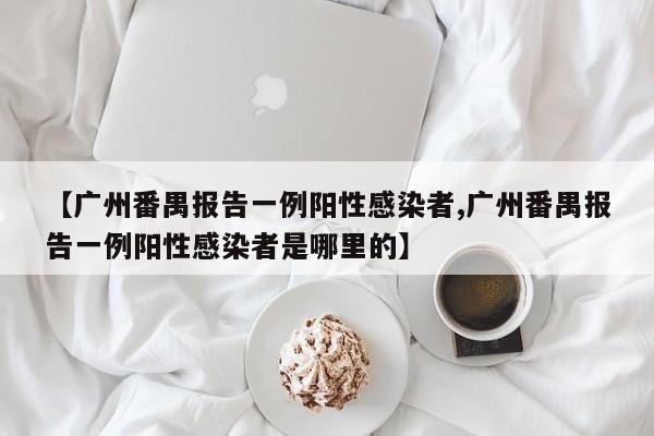 【广州番禺报告一例阳性感染者,广州番禺报告一例阳性感染者是哪里的】