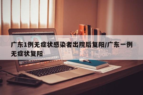 广东1例无症状感染者出院后复阳/广东一例无症状复阳