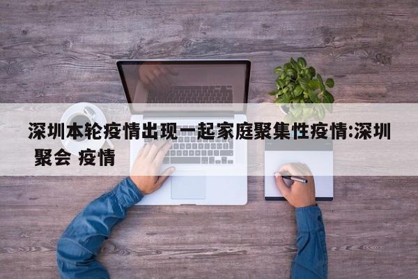 深圳本轮疫情出现一起家庭聚集性疫情:深圳 聚会 疫情